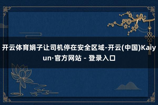开云体育娟子让司机停在安全区域-开云(中国)Kaiyun·官方网站 - 登录入口