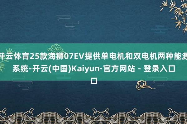 开云体育25款海狮07EV提供单电机和双电机两种能源系统-开云(中国)Kaiyun·官方网站 - 登录入口