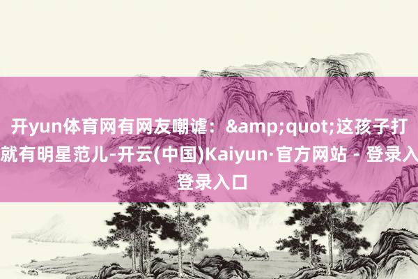 开yun体育网有网友嘲谑：&quot;这孩子打小就有明星范儿-开云(中国)Kaiyun·官方网站 - 登录入口