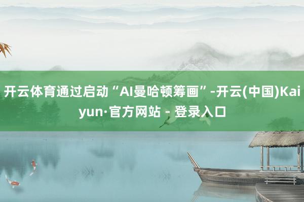 开云体育通过启动“AI曼哈顿筹画”-开云(中国)Kaiyun·官方网站 - 登录入口
