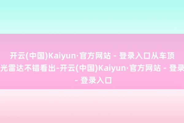 开云(中国)Kaiyun·官方网站 - 登录入口从车顶的激光雷达不错看出-开云(中国)Kaiyun·官方网站 - 登录入口