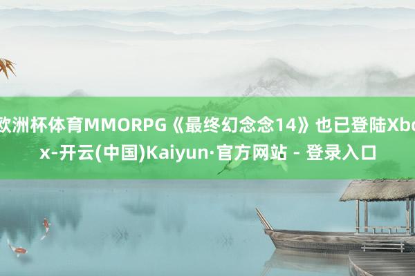 欧洲杯体育MMORPG《最终幻念念14》也已登陆Xbox-开云(中国)Kaiyun·官方网站 - 登录入口