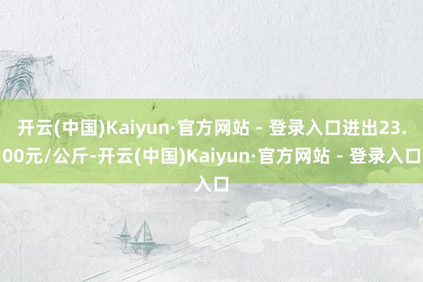 开云(中国)Kaiyun·官方网站 - 登录入口进出23.00元/公斤-开云(中国)Kaiyun·官方网站 - 登录入口