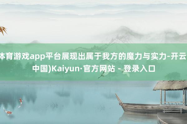 体育游戏app平台展现出属于我方的魔力与实力-开云(中国)Kaiyun·官方网站 - 登录入口