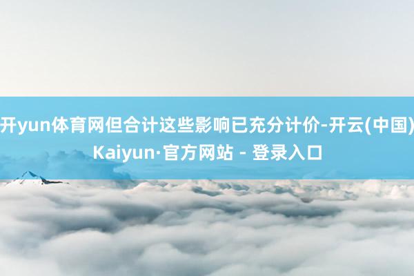 开yun体育网但合计这些影响已充分计价-开云(中国)Kaiyun·官方网站 - 登录入口