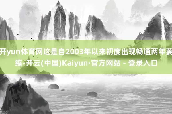 开yun体育网这是自2003年以来初度出现畅通两年萎缩-开云(中国)Kaiyun·官方网站 - 登录入口
