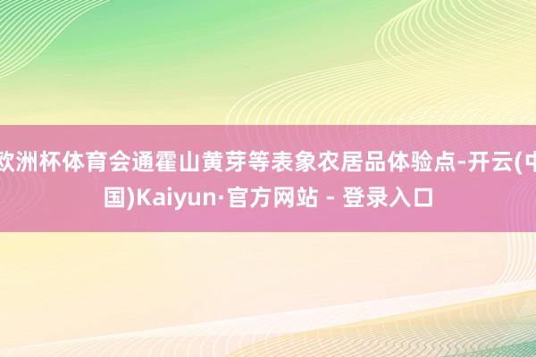 欧洲杯体育会通霍山黄芽等表象农居品体验点-开云(中国)Kaiyun·官方网站 - 登录入口