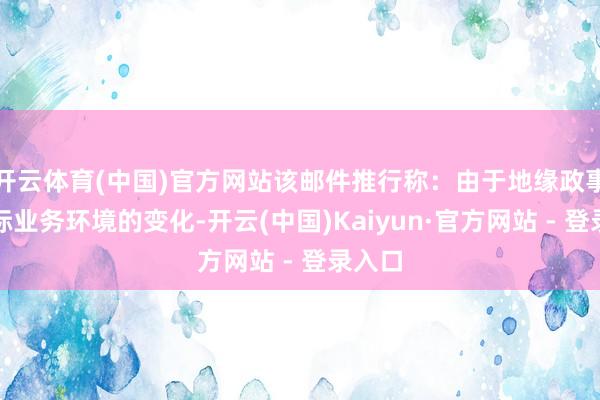 开云体育(中国)官方网站该邮件推行称：由于地缘政事及国际业务环境的变化-开云(中国)Kaiyun·官方网站 - 登录入口