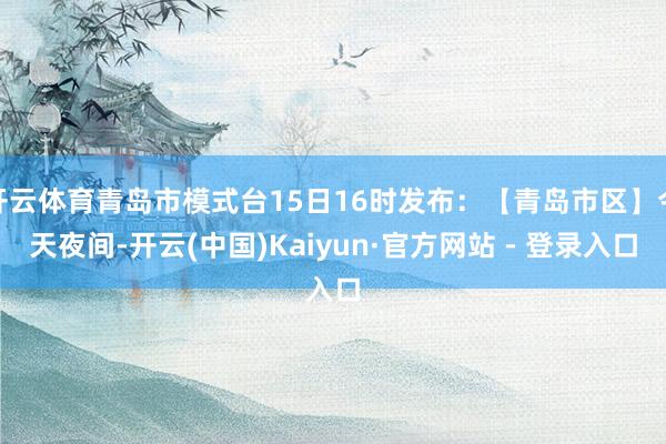 开云体育青岛市模式台15日16时发布：【青岛市区】今天夜间-开云(中国)Kaiyun·官方网站 - 登录入口