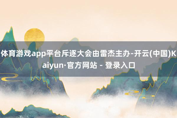 体育游戏app平台　　斥逐大会由雷杰主办-开云(中国)Kaiyun·官方网站 - 登录入口