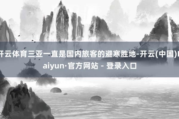 开云体育三亚一直是国内旅客的避寒胜地-开云(中国)Kaiyun·官方网站 - 登录入口