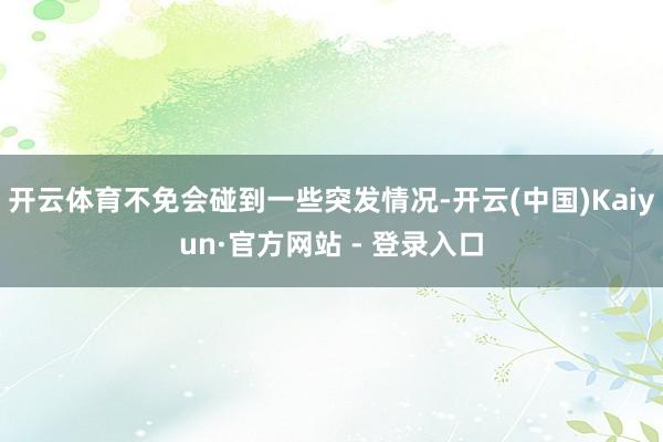 开云体育不免会碰到一些突发情况-开云(中国)Kaiyun·官方网站 - 登录入口