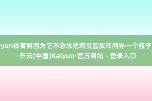 开yun体育网因为它不念念把鸡蛋皆放在问界一个篮子里-开云(中国)Kaiyun·官方网站 - 登录入口