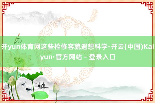 开yun体育网这些检修容貌遐想科学-开云(中国)Kaiyun·官方网站 - 登录入口