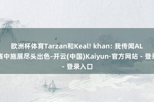 欧洲杯体育Tarzan和Keal! khan: 我传闻AL践诺赛中施展尽头出色-开云(中国)Kaiyun·官方网站 - 登录入口