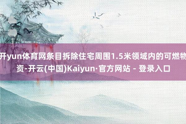 开yun体育网条目拆除住宅周围1.5米领域内的可燃物资-开云(中国)Kaiyun·官方网站 - 登录入口