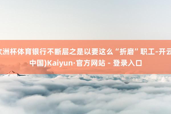 欧洲杯体育银行不断层之是以要这么“折磨”职工-开云(中国)Kaiyun·官方网站 - 登录入口