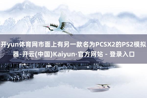 开yun体育网市面上有另一款名为PCSX2的PS2模拟器-开云(中国)Kaiyun·官方网站 - 登录入口