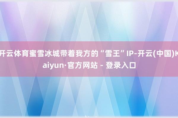 开云体育蜜雪冰城带着我方的“雪王”IP-开云(中国)Kaiyun·官方网站 - 登录入口