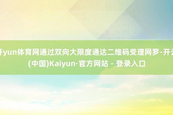 开yun体育网通过双向大限度通达二维码受理网罗-开云(中国)Kaiyun·官方网站 - 登录入口