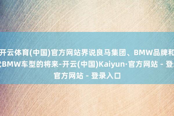 开云体育(中国)官方网站界说良马集团、BMW品牌和下一代BMW车型的将来-开云(中国)Kaiyun·官方网站 - 登录入口