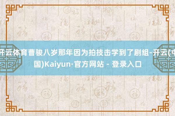 开云体育曹骏八岁那年因为拍技击学到了剧组-开云(中国)Kaiyun·官方网站 - 登录入口