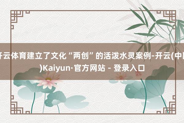 开云体育建立了文化“两创”的活泼水灵案例-开云(中国)Kaiyun·官方网站 - 登录入口