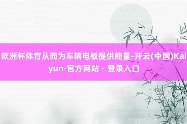 欧洲杯体育从而为车辆电板提供能量-开云(中国)Kaiyun·官方网站 - 登录入口