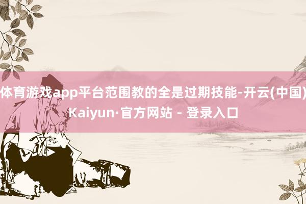 体育游戏app平台范围教的全是过期技能-开云(中国)Kaiyun·官方网站 - 登录入口