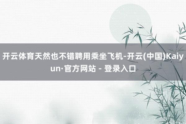 开云体育天然也不错聘用乘坐飞机-开云(中国)Kaiyun·官方网站 - 登录入口