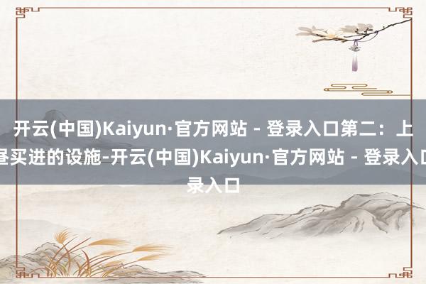 开云(中国)Kaiyun·官方网站 - 登录入口第二：上昼买进的设施-开云(中国)Kaiyun·官方网站 - 登录入口