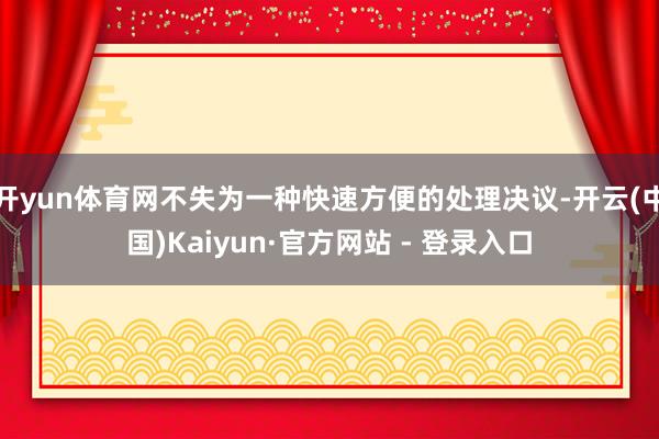 开yun体育网不失为一种快速方便的处理决议-开云(中国)Kaiyun·官方网站 - 登录入口