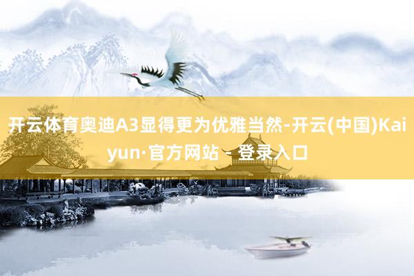 开云体育奥迪A3显得更为优雅当然-开云(中国)Kaiyun·官方网站 - 登录入口