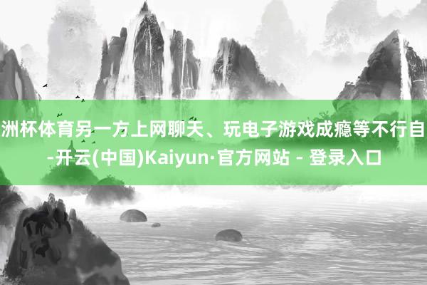欧洲杯体育另一方上网聊天、玩电子游戏成瘾等不行自拔-开云(中国)Kaiyun·官方网站 - 登录入口