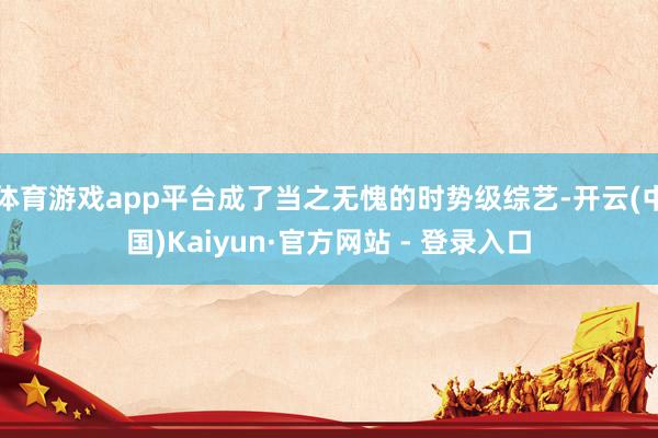 体育游戏app平台成了当之无愧的时势级综艺-开云(中国)Kaiyun·官方网站 - 登录入口