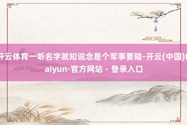 开云体育一听名字就知说念是个军事要隘-开云(中国)Kaiyun·官方网站 - 登录入口
