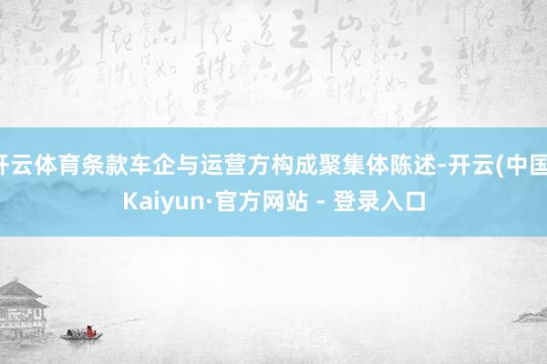 开云体育条款车企与运营方构成聚集体陈述-开云(中国)Kaiyun·官方网站 - 登录入口