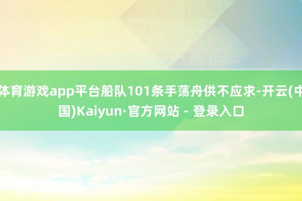 体育游戏app平台船队101条手荡舟供不应求-开云(中国)Kaiyun·官方网站 - 登录入口