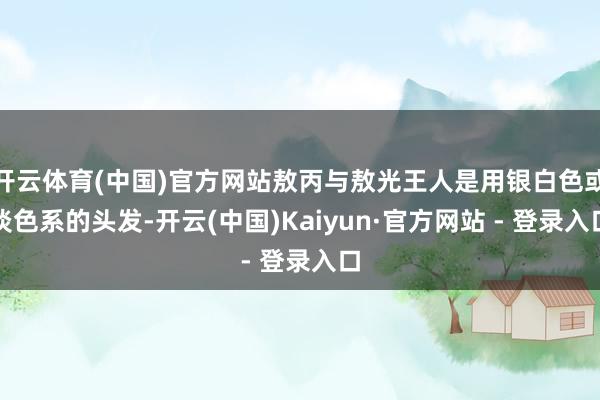 开云体育(中国)官方网站敖丙与敖光王人是用银白色或淡色系的头发-开云(中国)Kaiyun·官方网站 - 登录入口