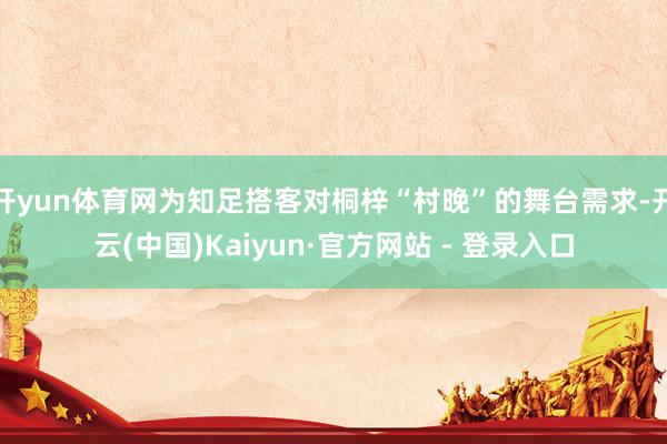 开yun体育网为知足搭客对桐梓“村晚”的舞台需求-开云(中国)Kaiyun·官方网站 - 登录入口
