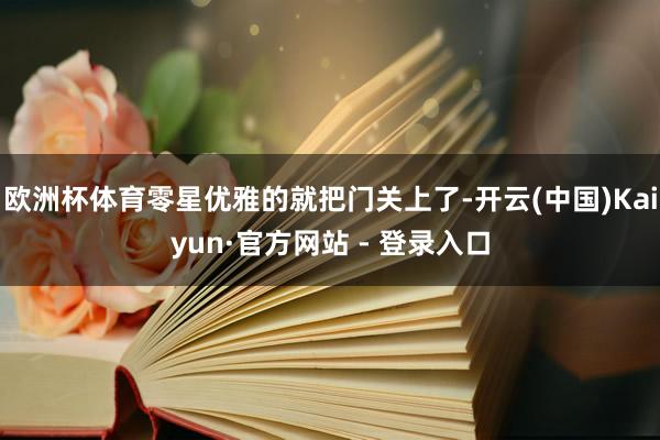 欧洲杯体育零星优雅的就把门关上了-开云(中国)Kaiyun·官方网站 - 登录入口