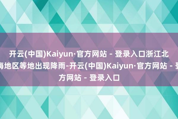 开云(中国)Kaiyun·官方网站 - 登录入口浙江北部和沿海地区等地出现降雨-开云(中国)Kaiyun·官方网站 - 登录入口