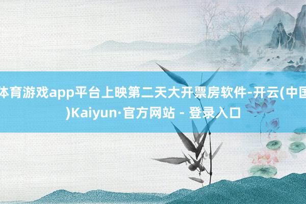 体育游戏app平台上映第二天大开票房软件-开云(中国)Kaiyun·官方网站 - 登录入口