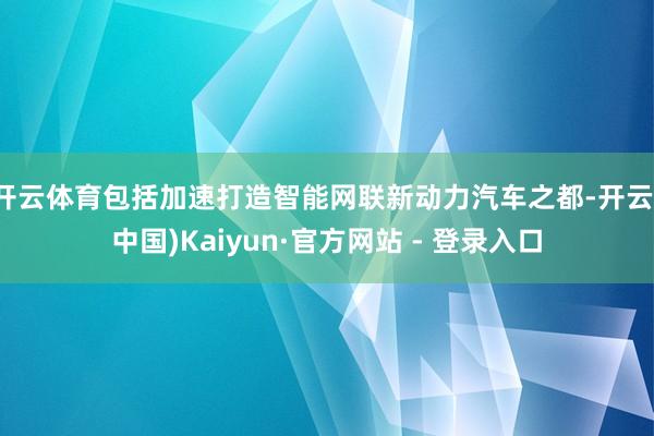 开云体育包括加速打造智能网联新动力汽车之都-开云(中国)Kaiyun·官方网站 - 登录入口
