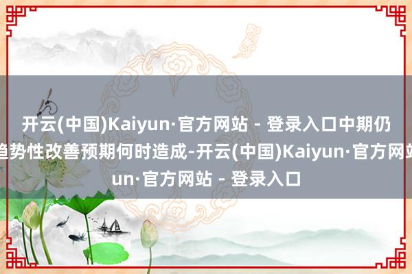 开云(中国)Kaiyun·官方网站 - 登录入口中期仍需看基本面趋势性改善预期何时造成-开云(中国)Kaiyun·官方网站 - 登录入口
