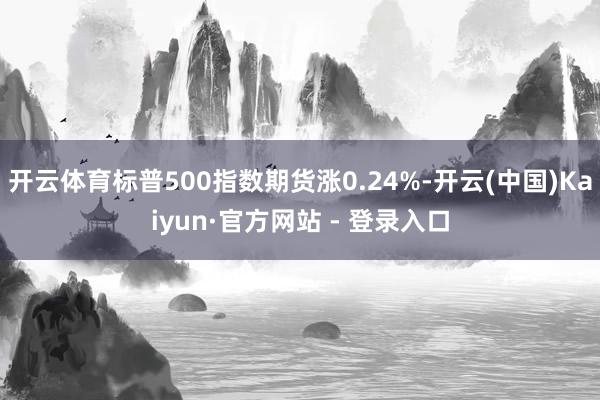 开云体育标普500指数期货涨0.24%-开云(中国)Kaiyun·官方网站 - 登录入口