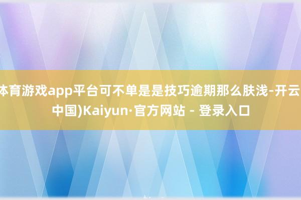 体育游戏app平台可不单是是技巧逾期那么肤浅-开云(中国)Kaiyun·官方网站 - 登录入口