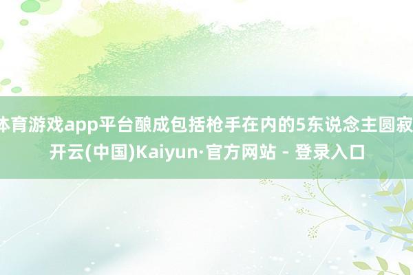 体育游戏app平台酿成包括枪手在内的5东说念主圆寂-开云(中国)Kaiyun·官方网站 - 登录入口