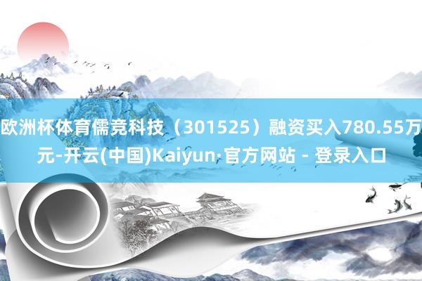 欧洲杯体育儒竞科技（301525）融资买入780.55万元-开云(中国)Kaiyun·官方网站 - 登录入口