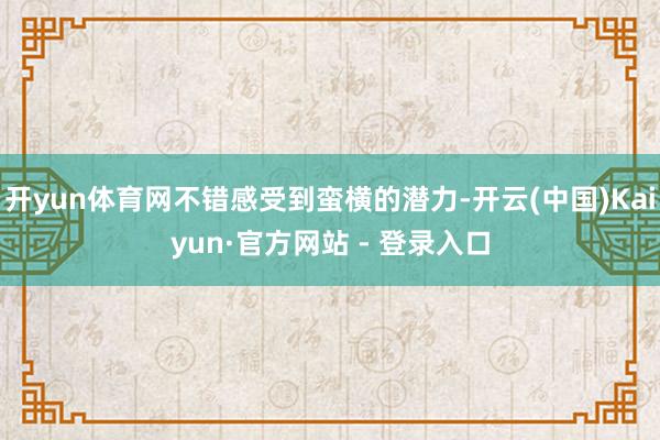 开yun体育网不错感受到蛮横的潜力-开云(中国)Kaiyun·官方网站 - 登录入口